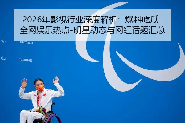 2026年影视行业深度解析：爆料吃瓜-全网娱乐热点-明星动态与网红话题汇总